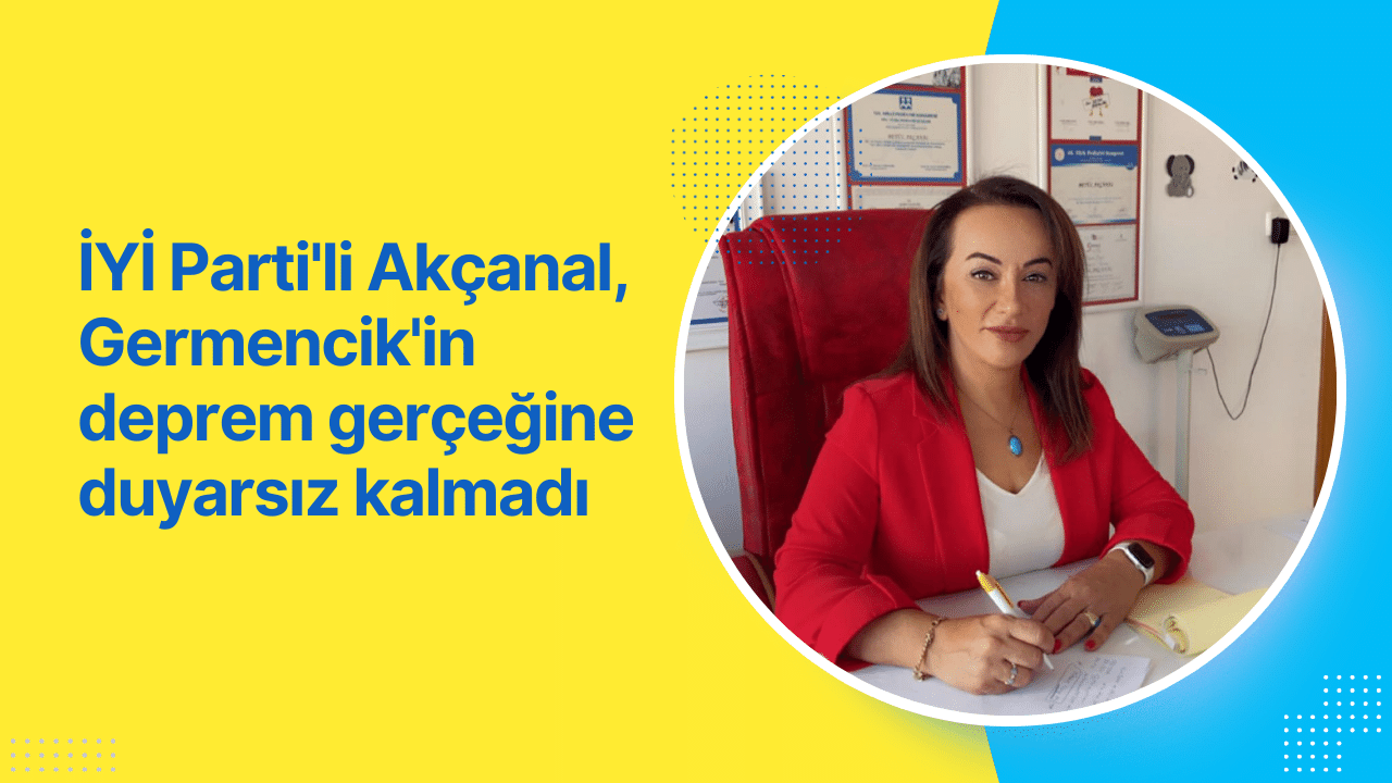 İYİ Parti’li Akçanal, Germencik’in deprem gerçeğine duyarsız kalmadı